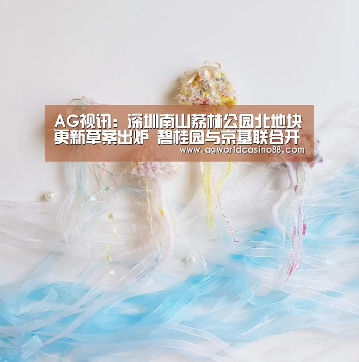 AG视讯:深圳南山荔林公园北地块更新草案出炉 碧桂园与京基联合开发(图1) AG地址