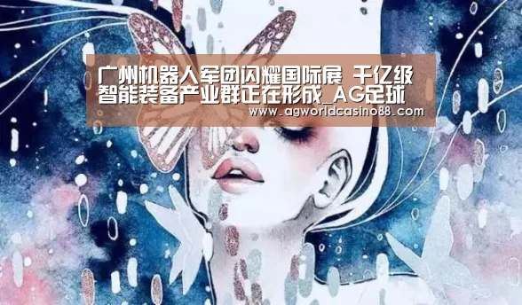 广州机器人军团闪耀国际展 千亿级智能装备产业群正在形成_AG足球(图2) AG足球