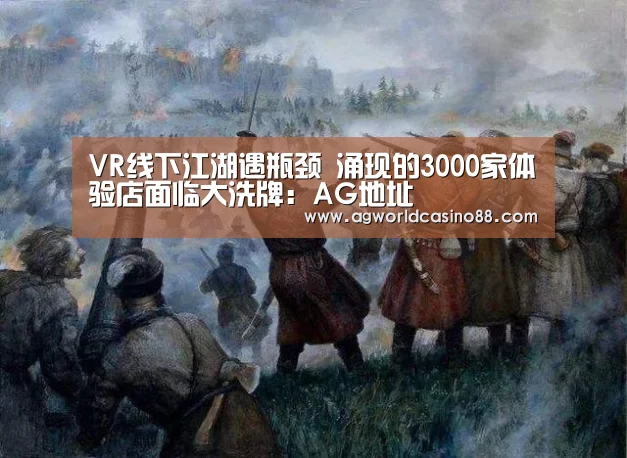 VR线下江湖遇瓶颈 涌现的3000家体验店面临大洗牌:AG地址(图2) AG真人