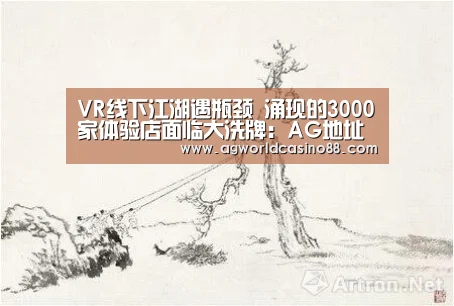 VR线下江湖遇瓶颈 涌现的3000家体验店面临大洗牌:AG地址(图3) AG视讯