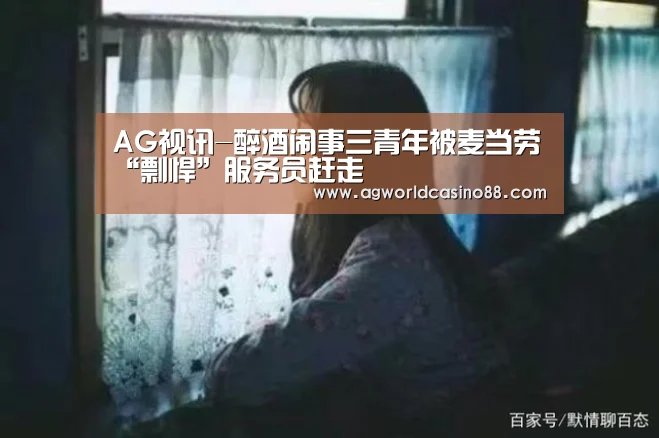 AG视讯-醉酒闹事三青年被麦当劳“剽悍”服务员赶走(图1) AG足球
