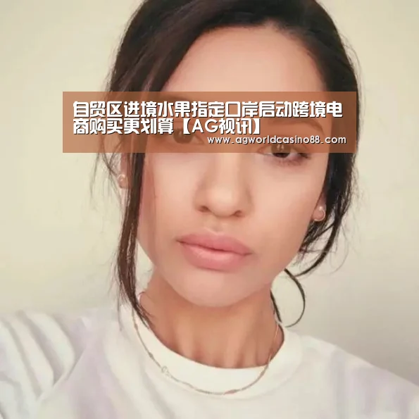 自贸区进境水果指定口岸启动跨境电商购买更划算【AG视讯】(图3) AG足球