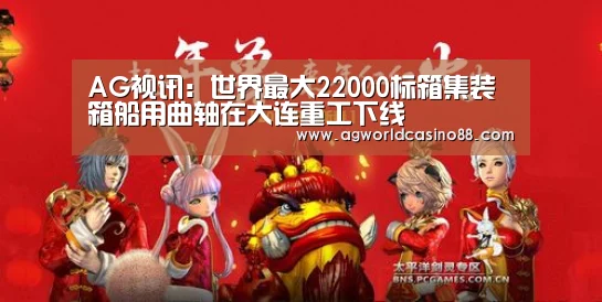AG视讯:世界最大22000标箱集装箱船用曲轴在大连重工下线(图1) AG真人