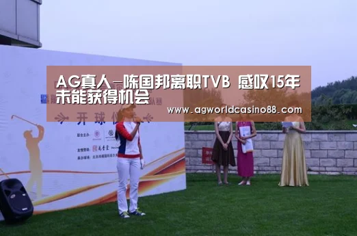 AG真人-陈国邦离职TVB 感叹15年未能获得机会(图1) AG足球