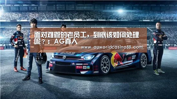 面对难管的老员工,到底该如何处理呢?:AG真人(图2) AG地址