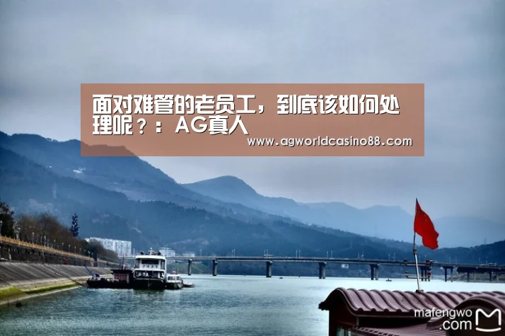面对难管的老员工,到底该如何处理呢?:AG真人(图1) AG视讯