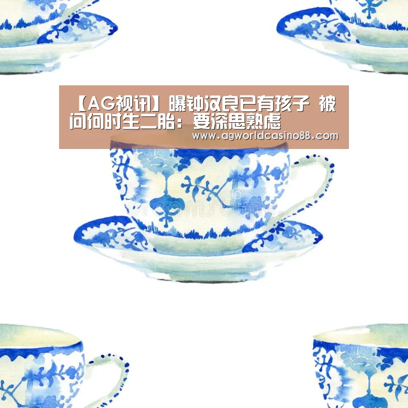 【AG视讯】曝钟汉良已有孩子 被问何时生二胎:要深思熟虑(图2) AG足球