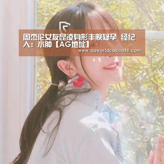 周杰伦女友昆凌身形丰腴疑孕 经纪人:水肿【AG地址】(图1) AG地址